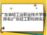 广东省轻工业职业技术学校排名(广东轻工职校排名)