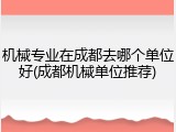 机械专业在成都去哪个单位好(成都机械单位推荐)