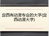 定西有动漫专业的大学(定西动漫大学)