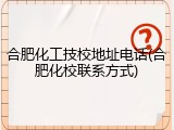 合肥化工技校地址电话(合肥化校联系方式)