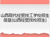 山西现代经贸技工学校招生简章(山西经贸技校招生)