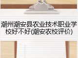潮州潮安县农业技术职业学校好不好(潮安农校评价)