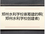 郑州水利学校谁筹建的啊(郑州水利学校创建者)