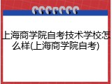 上海商学院自考技术学校怎么样(上海商学院自考)