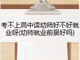 考不上高中读幼师好不好就业呀(幼师就业前景好吗)