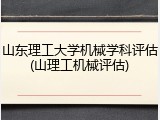 山东理工大学机械学科评估(山理工机械评估)