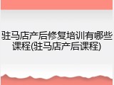 驻马店产后修复培训有哪些课程(驻马店产后课程)