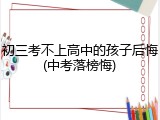 初三考不上高中的孩子后悔(中考落榜悔)