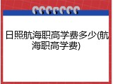日照航海职高学费多少(航海职高学费)