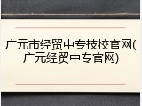 广元市经贸中专技校官网(广元经贸中专官网)