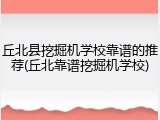 丘北县挖掘机学校靠谱的推荐(丘北靠谱挖掘机学校)