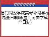 厦门同安学成高考补习学校是全日制吗(厦门同安学成全日制)