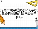 扬州广陵学成高考补习学校是全日制吗(广陵学成全日制吗)