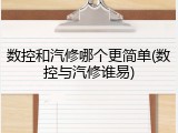 数控和汽修哪个更简单(数控与汽修谁易)