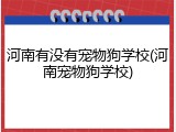 河南有没有宠物狗学校(河南宠物狗学校)