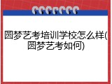 圆梦艺考培训学校怎么样(圆梦艺考如何)