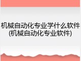 机械自动化专业学什么软件(机械自动化专业软件)