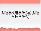 财经学校是学什么的(财经学校学什么)