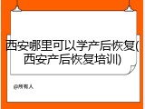 西安哪里可以学产后恢复(西安产后恢复培训)