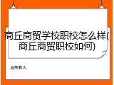 商丘商贸学校职校怎么样(商丘商贸职校如何)