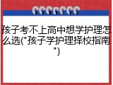 孩子考不上高中想学护理怎么选("孩子学护理择校指南")