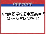 济南商贸学校招生职高生吗(济南商贸职高招生)