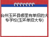 台州玉环县哪里有单招的大专学校(玉环单招大专)