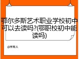 鄂尔多斯艺术职业学校初中可以去读吗?(鄂职校初中能读吗)