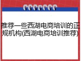 推荐一些西湖电商培训的正规机构(西湖电商培训推荐)