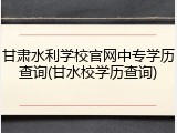 甘肃水利学校官网中专学历查询(甘水校学历查询)