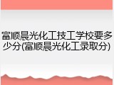 富顺晨光化工技工学校要多少分(富顺晨光化工录取分)