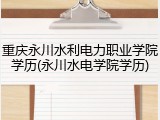重庆永川水利电力职业学院学历(永川水电学院学历)