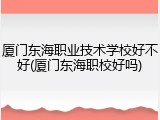 厦门东海职业技术学校好不好(厦门东海职校好吗)