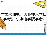 广东水利电力职业技术学院学考(广东水电学院学考)