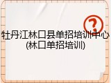 牡丹江林口县单招培训中心(林口单招培训)