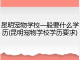 昆明宠物学校一般要什么学历(昆明宠物学校学历要求)
