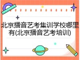 北京播音艺考集训学校哪里有(北京播音艺考培训)