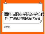 广西科技职业学院的学校代码(广西科技职院代码)