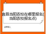 宜昌当阳农校在哪里报名(当阳农校报名点)