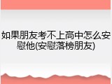 如果朋友考不上高中怎么安慰他(安慰落榜朋友)