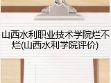 山西水利职业技术学院烂不烂(山西水利学院评价)