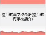厦门航海学校是啥(厦门航海学校简介)