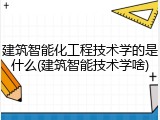建筑智能化工程技术学的是什么(建筑智能技术学啥)