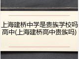 上海建桥中学是贵族学校吗高中(上海建桥高中贵族吗)