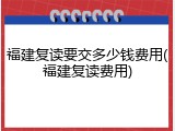 福建复读要交多少钱费用(福建复读费用)