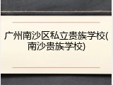 广州南沙区私立贵族学校(南沙贵族学校)