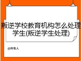 叛逆学校教育机构怎么处理学生(叛逆学生处理)