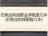石家庄科技职业学院是几本(石家庄科技职院几本)