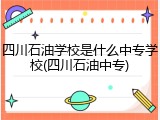 四川石油学校是什么中专学校(四川石油中专)