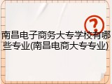 南昌电子商务大专学校有哪些专业(南昌电商大专专业)